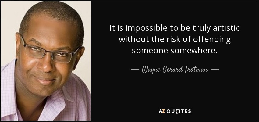 It is impossible to be truly artistic without the risk of offending someone somewhere. - Wayne Gerard Trotman