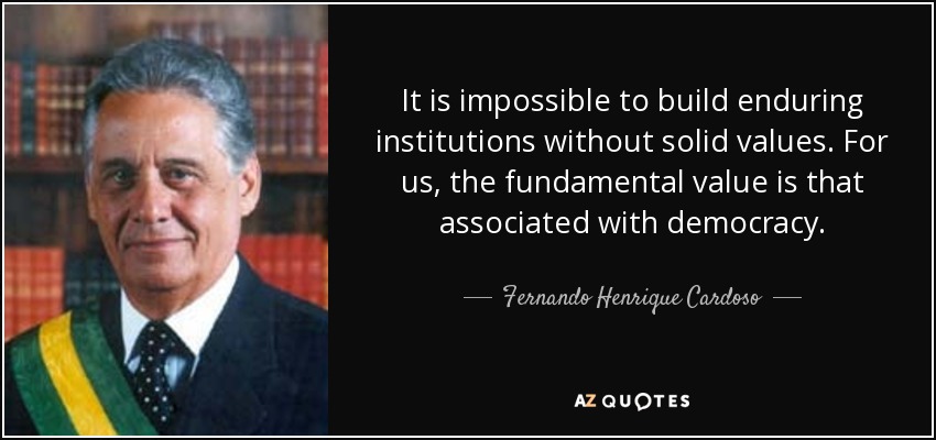 It is impossible to build enduring institutions without solid values. For us, the fundamental value is that associated with democracy. - Fernando Henrique Cardoso