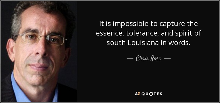 It is impossible to capture the essence, tolerance, and spirit of south Louisiana in words. - Chris Rose