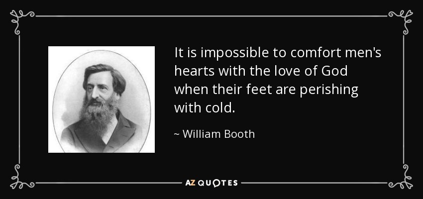 It is impossible to comfort men's hearts with the love of God when their feet are perishing with cold. - William Booth