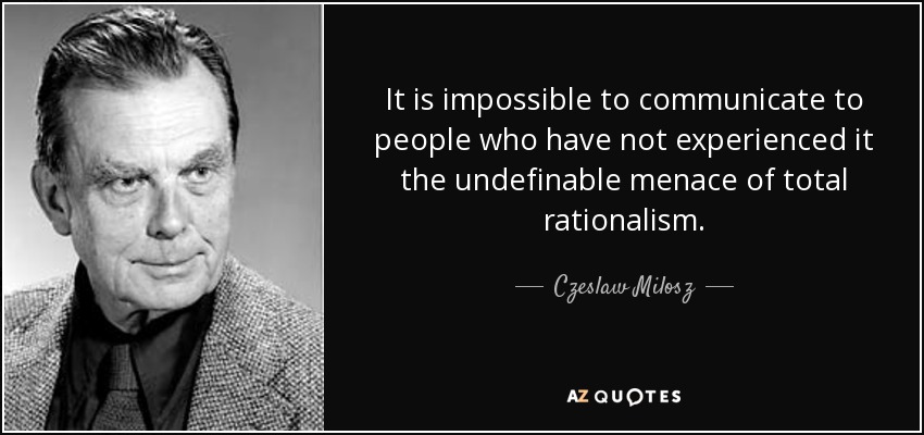 It is impossible to communicate to people who have not experienced it the undefinable menace of total rationalism. - Czeslaw Milosz