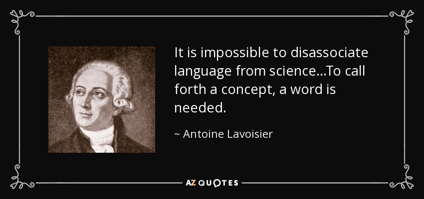 It is impossible to disassociate language from science...To call forth a concept, a word is needed. - Antoine Lavoisier