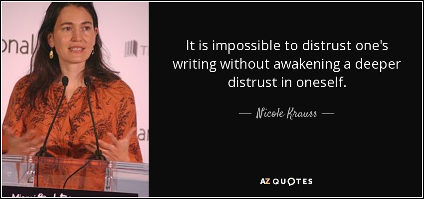 It is impossible to distrust one's writing without awakening a deeper distrust in oneself. - Nicole Krauss