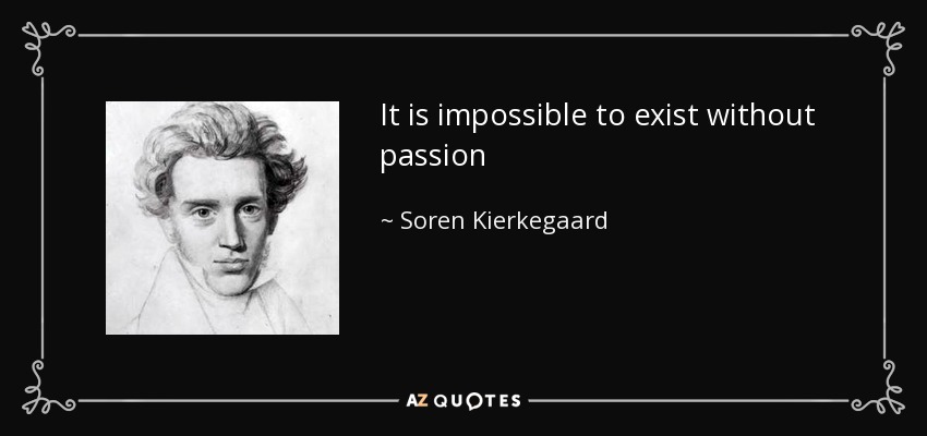 It is impossible to exist without passion - Soren Kierkegaard