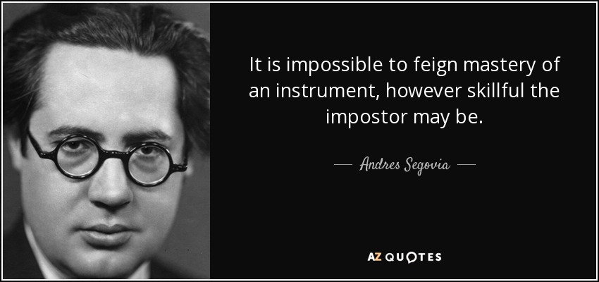 It is impossible to feign mastery of an instrument, however skillful the impostor may be. - Andres Segovia