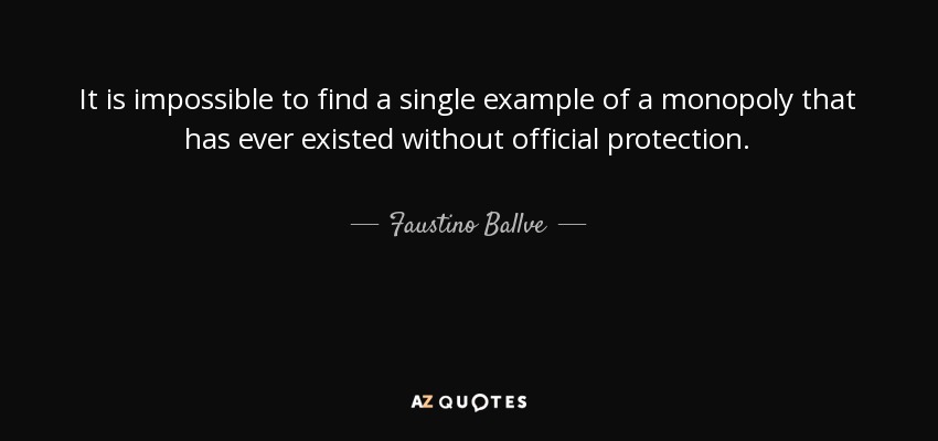 It is impossible to find a single example of a monopoly that has ever existed without official protection. - Faustino Ballve
