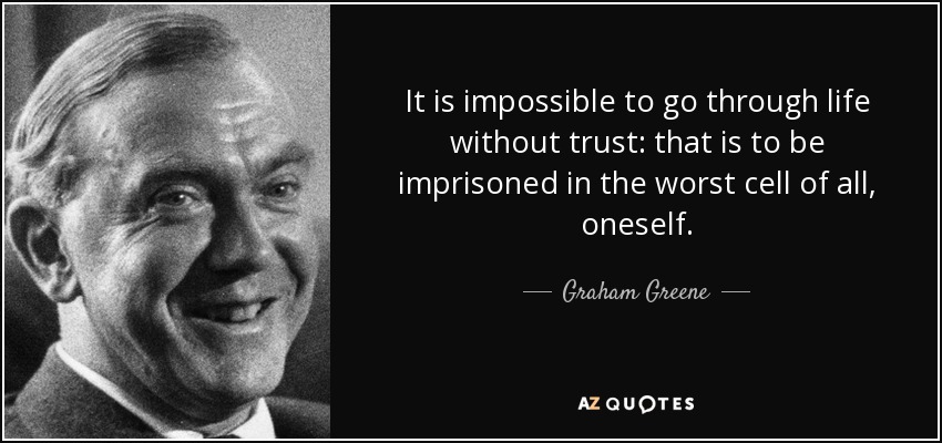 It is impossible to go through life without trust: that is to be imprisoned in the worst cell of all, oneself. - Graham Greene