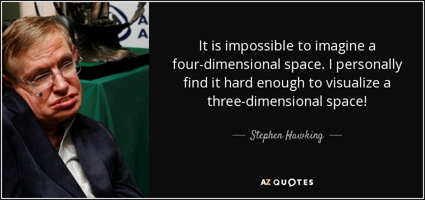 It is impossible to imagine a four-dimensional space. I personally find it hard enough to visualize a three-dimensional space! - Stephen Hawking