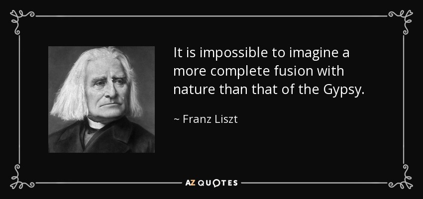 It is impossible to imagine a more complete fusion with nature than that of the Gypsy. - Franz Liszt