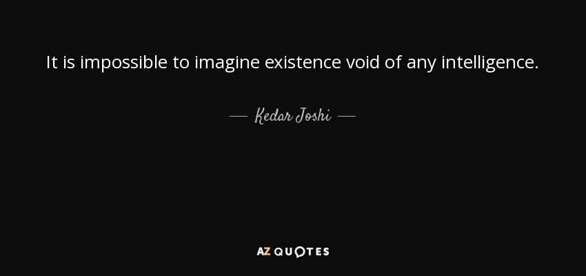 It is impossible to imagine existence void of any intelligence. - Kedar Joshi