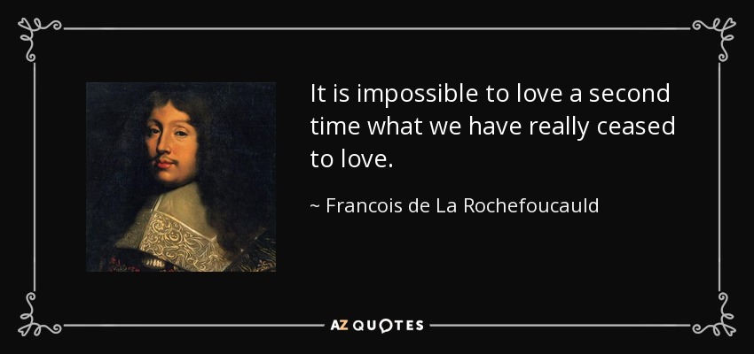 It is impossible to love a second time what we have really ceased to love. - Francois de La Rochefoucauld
