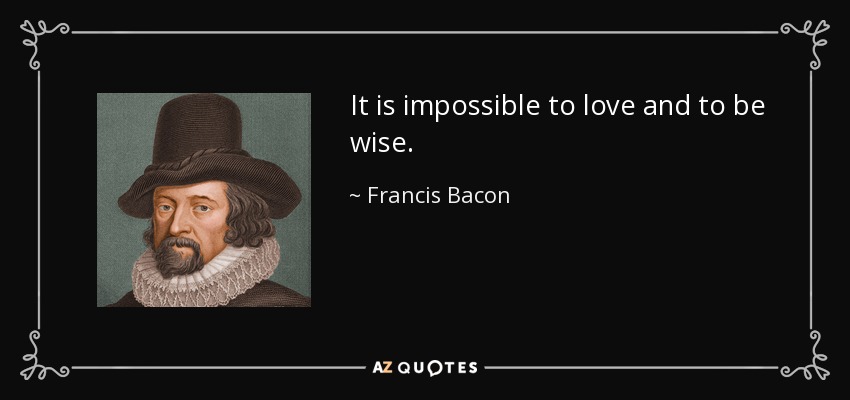 It is impossible to love and to be wise. - Francis Bacon