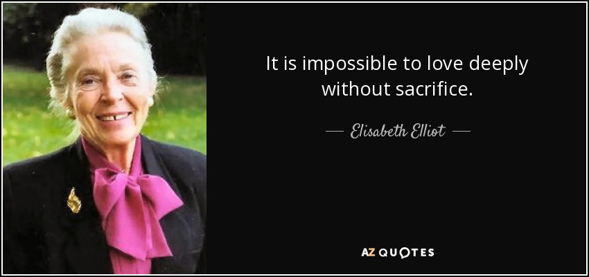 It is impossible to love deeply without sacrifice. - Elisabeth Elliot