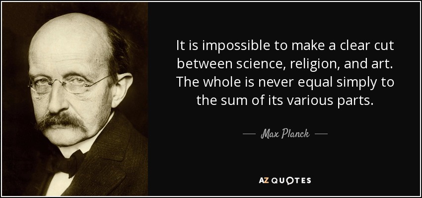It is impossible to make a clear cut between science, religion, and art. The whole is never equal simply to the sum of its various parts. - Max Planck