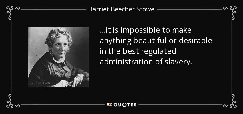 ...it is impossible to make anything beautiful or desirable in the best regulated administration of slavery. - Harriet Beecher Stowe