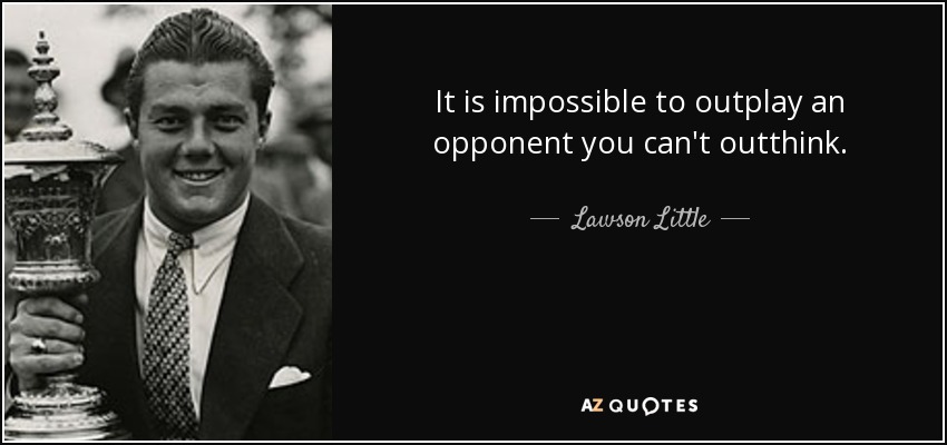 It is impossible to outplay an opponent you can't outthink. - Lawson Little