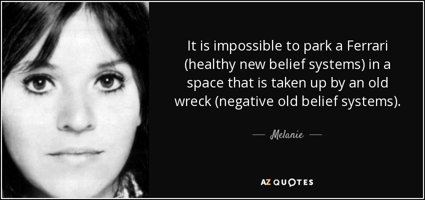 It is impossible to park a Ferrari (healthy new belief systems) in a space that is taken up by an old wreck (negative old belief systems). - Melanie