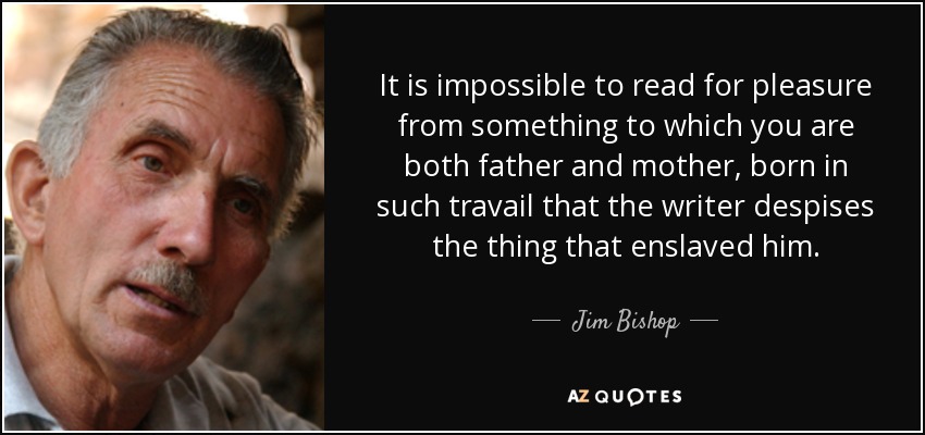 It is impossible to read for pleasure from something to which you are both father and mother, born in such travail that the writer despises the thing that enslaved him. - Jim Bishop