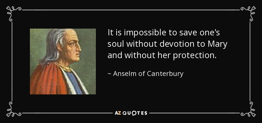 It is impossible to save one's soul without devotion to Mary and without her protection. - Anselm of Canterbury