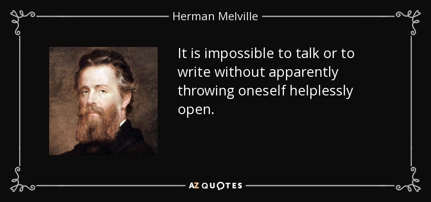 It is impossible to talk or to write without apparently throwing oneself helplessly open. - Herman Melville