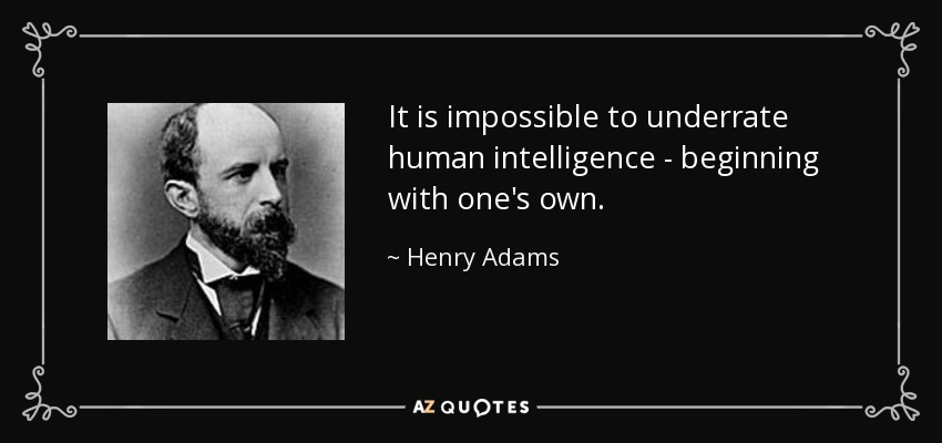It is impossible to underrate human intelligence - beginning with one's own. - Henry Adams