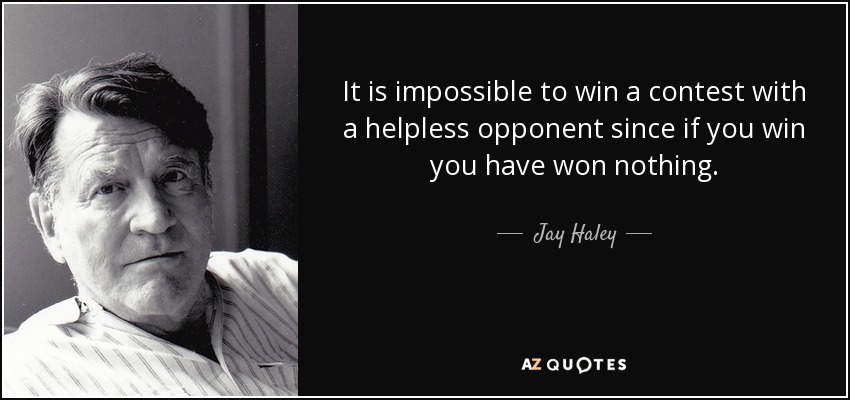 It is impossible to win a contest with a helpless opponent since if you win you have won nothing. - Jay Haley