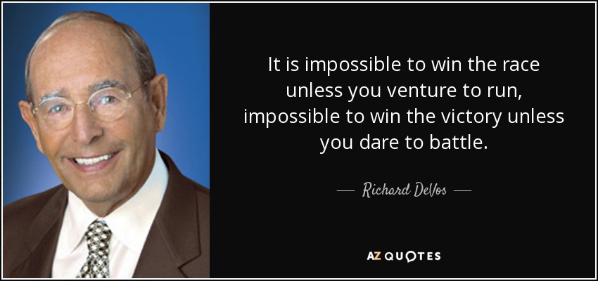 It is impossible to win the race unless you venture to run, impossible to win the victory unless you dare to battle. - Richard DeVos