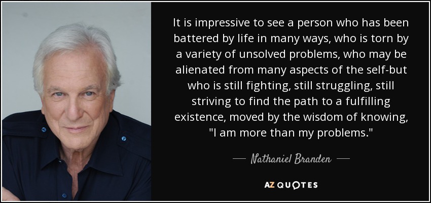 It is impressive to see a person who has been battered by life in many ways, who is torn by a variety of unsolved problems, who may be alienated from many aspects of the self-but who is still fighting, still struggling, still striving to find the path to a fulfilling existence, moved by the wisdom of knowing, 