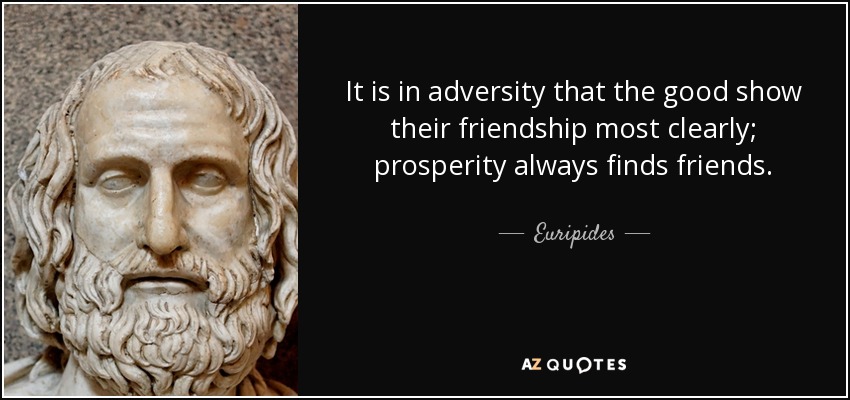 It is in adversity that the good show their friendship most clearly; prosperity always finds friends. - Euripides