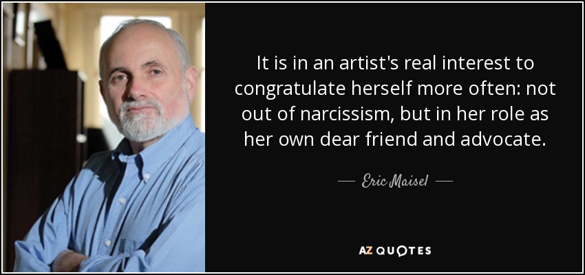 It is in an artist's real interest to congratulate herself more often: not out of narcissism, but in her role as her own dear friend and advocate. - Eric Maisel