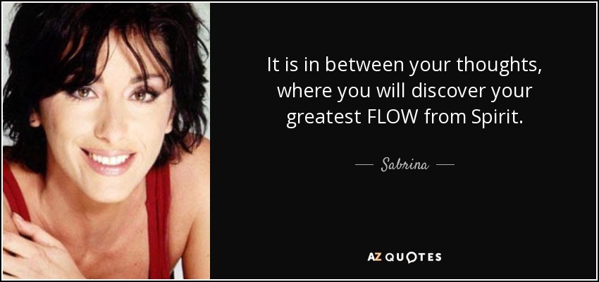 It is in between your thoughts, where you will discover your greatest FLOW from Spirit. - Sabrina