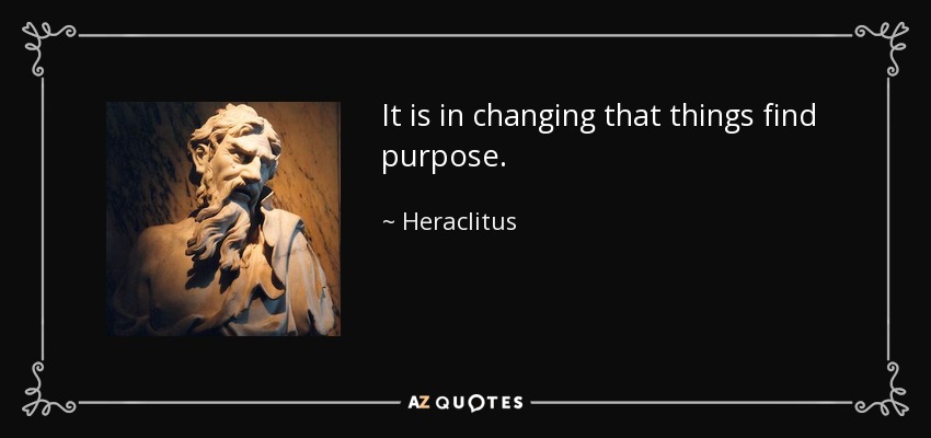 It is in changing that things find purpose. - Heraclitus