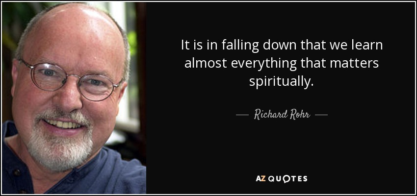 It is in falling down that we learn almost everything that matters spiritually. - Richard Rohr