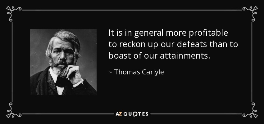 It is in general more profitable to reckon up our defeats than to boast of our attainments. - Thomas Carlyle
