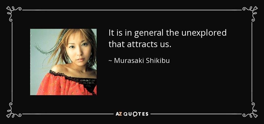 It is in general the unexplored that attracts us. - Murasaki Shikibu
