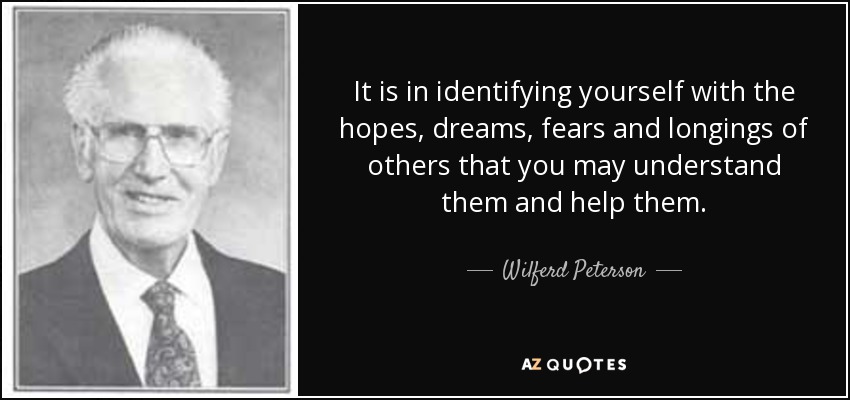It is in identifying yourself with the hopes, dreams, fears and longings of others that you may understand them and help them. - Wilferd Peterson