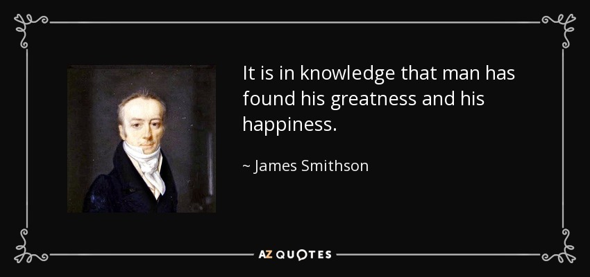 It is in knowledge that man has found his greatness and his happiness. - James Smithson