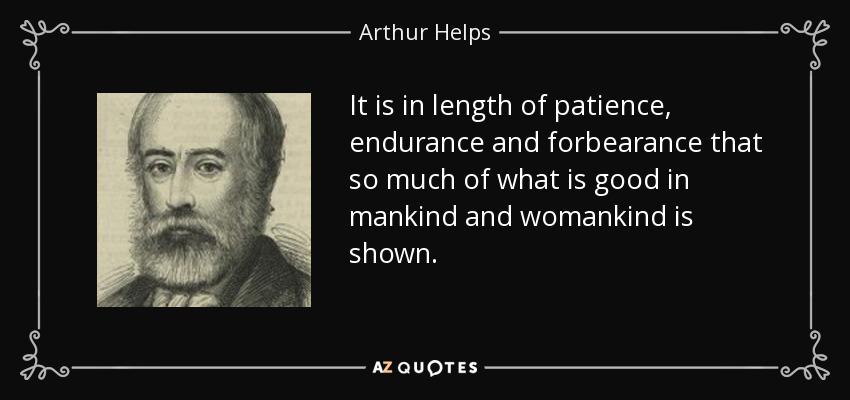 It is in length of patience, endurance and forbearance that so much of what is good in mankind and womankind is shown. - Arthur Helps