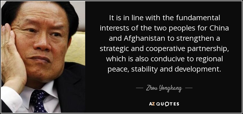 It is in line with the fundamental interests of the two peoples for China and Afghanistan to strengthen a strategic and cooperative partnership, which is also conducive to regional peace, stability and development. - Zhou Yongkang