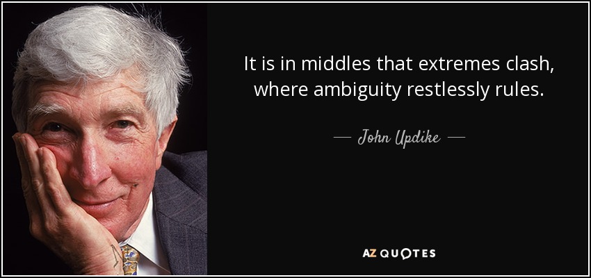 It is in middles that extremes clash, where ambiguity restlessly rules. - John Updike
