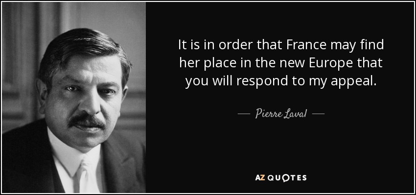 It is in order that France may find her place in the new Europe that you will respond to my appeal. - Pierre Laval