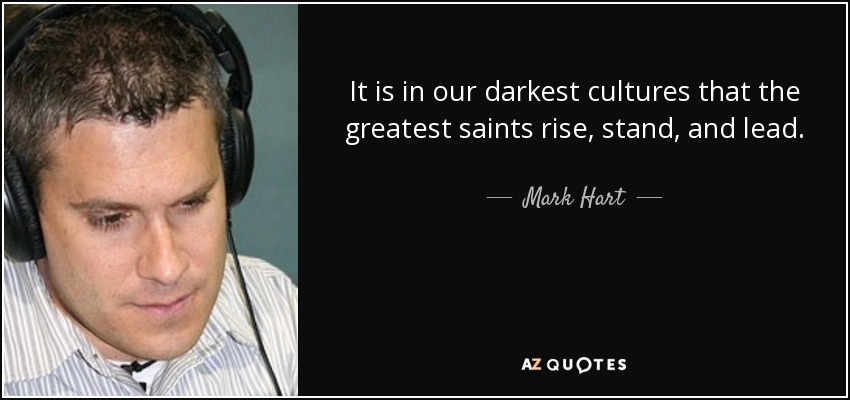 It is in our darkest cultures that the greatest saints rise, stand, and lead. - Mark Hart