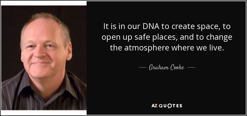 It is in our DNA to create space, to open up safe places, and to change the atmosphere where we live. - Graham Cooke