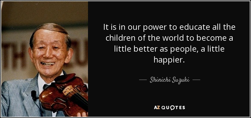 It is in our power to educate all the children of the world to become a little better as people, a little happier. - Shinichi Suzuki
