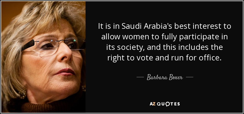 It is in Saudi Arabia's best interest to allow women to fully participate in its society, and this includes the right to vote and run for office. - Barbara Boxer