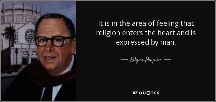 It is in the area of feeling that religion enters the heart and is expressed by man. - Edgar Magnin