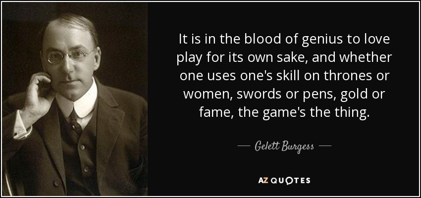 It is in the blood of genius to love play for its own sake, and whether one uses one's skill on thrones or women, swords or pens, gold or fame, the game's the thing. - Gelett Burgess