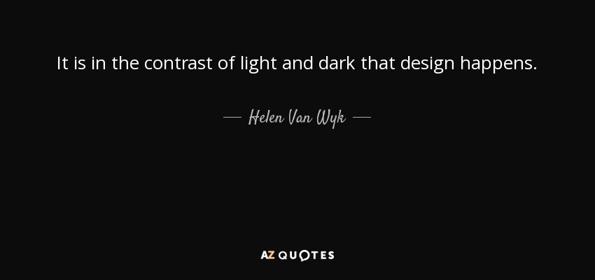 It is in the contrast of light and dark that design happens. - Helen Van Wyk