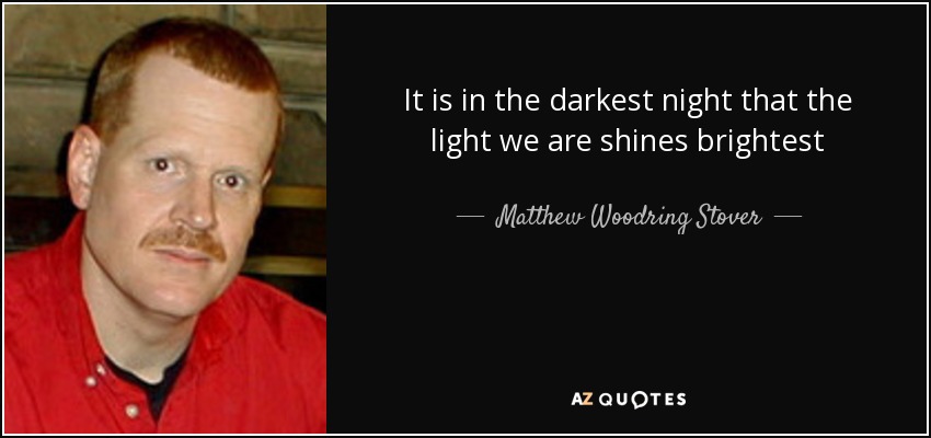 It is in the darkest night that the light we are shines brightest - Matthew Woodring Stover