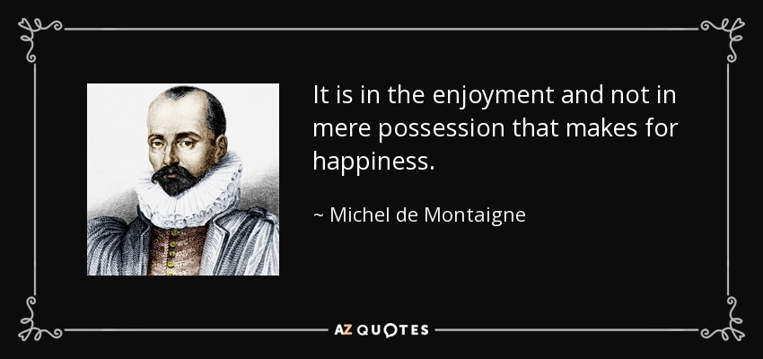 It is in the enjoyment and not in mere possession that makes for happiness. - Michel de Montaigne